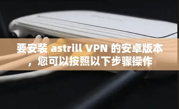 要安装 astrill VPN 的安卓版本,您可以按照以下步骤操作