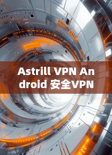 Astrill VPN Android 安全VPN应用,轻松连接,放心上网!
