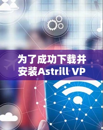 为了成功下载并安装Astrill VPN到你的安卓设备上,并管理相关设置,按照以下步骤操作
