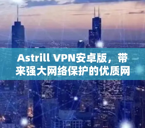 Astrill VPN安卓版，带来强大网络保护的优质网络连接