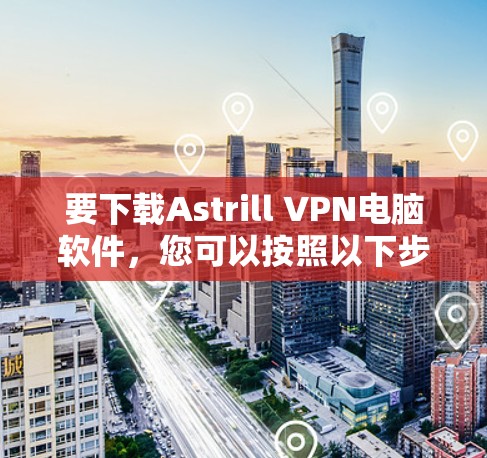 要下载Astrill VPN电脑软件,您可以按照以下步骤进行 要下载Astrill VPN电脑软件,您可以按照以下步骤进行