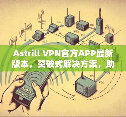 Astrill VPN官方APP最新版本,突破式解决方案,助力B2B场景高效连接 Astrill VPN官方APP最新版本,突破式解决方案,助力B2B场景高效连接