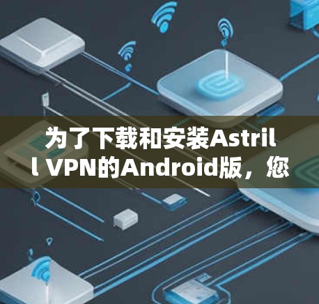 为了下载和安装Astrill VPN的Android版,您可以按照以下步骤进行 为了下载和安装Astrill VPN的Android版,您可以按照以下步骤进行