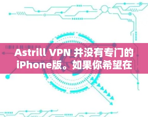 Astrill VPN 并没有专门的iPhone版。如果你希望在iPhone上使用Astrill VPN，可以考虑以下几种方法
