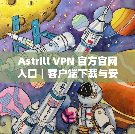 Astrill VPN 官方官网入口|客户端下载与安装指南