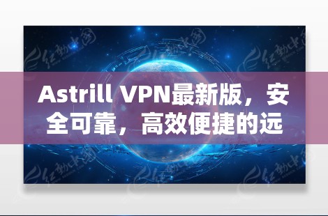 Astrill VPN最新版,安全可靠,高效便捷的远程访问工具