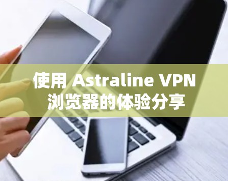 使用 Astraline VPN 浏览器的体验分享