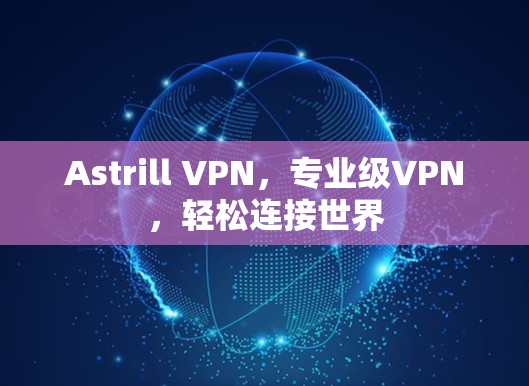 Astrill VPN，专业级VPN，轻松连接世界
