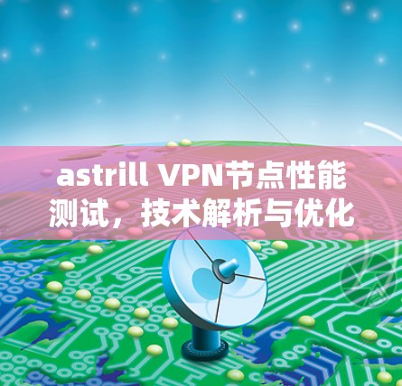 astrill VPN节点性能测试,技术解析与优化建议