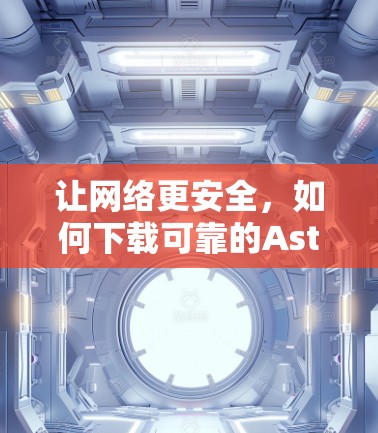 让网络更安全,如何下载可靠的Astrill VPN