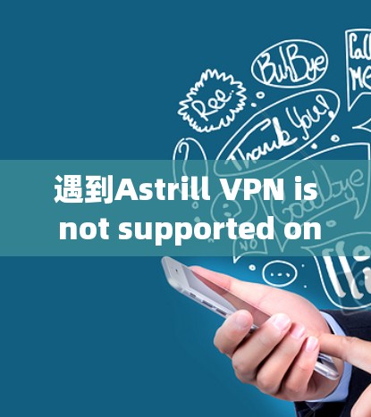 遇到Astrill VPN is not supported on this browser version.的问题，可以按照以下步骤进行解决