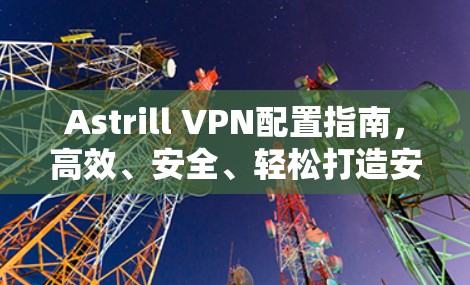 Astrill VPN配置指南，高效、安全、轻松打造安全网络