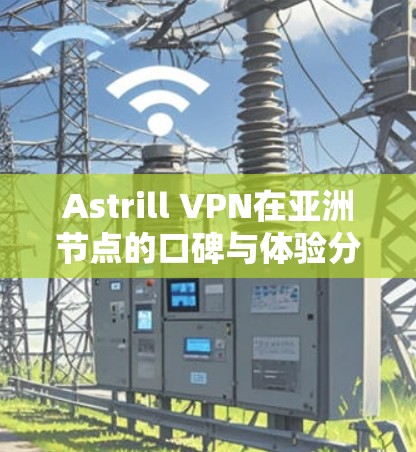 Astrill VPN在亚洲节点的口碑与体验分析