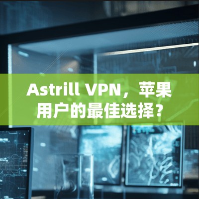 Astrill VPN,苹果用户的最佳选择?
