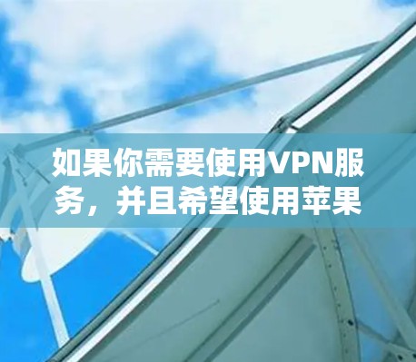 如果你需要使用VPN服务,并且希望使用苹果设备,可以考虑以下替代方案