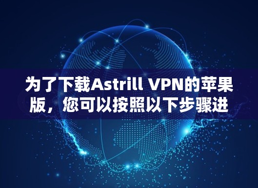 为了下载Astrill VPN的苹果版,您可以按照以下步骤进行操作