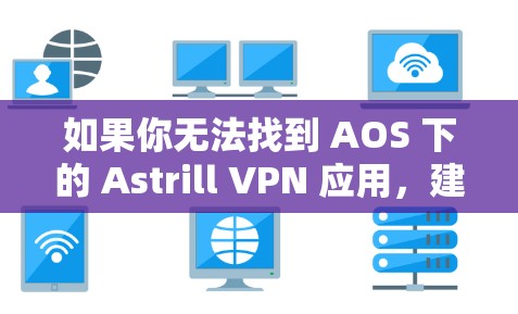 如果你无法找到 AOS 下的 Astrill VPN 应用,建议你尝试以下步骤 如果你无法找到 AOS 下的 Astrill VPN 应用,建议你尝试以下步骤