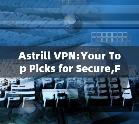 Astrill VPN:Your Top Picks for Secure,Fast,and Always Connected