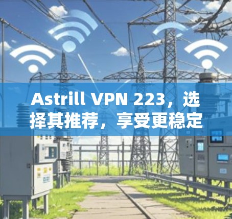 Astrill VPN 223，选择其推荐，享受更稳定、更快的网络连接