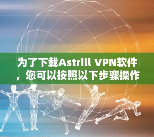 为了下载Astrill VPN软件,您可以按照以下步骤操作