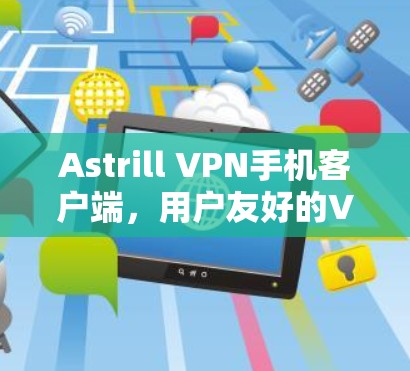 Astrill VPN手机客户端,用户友好的VPN选择与安全性解析
