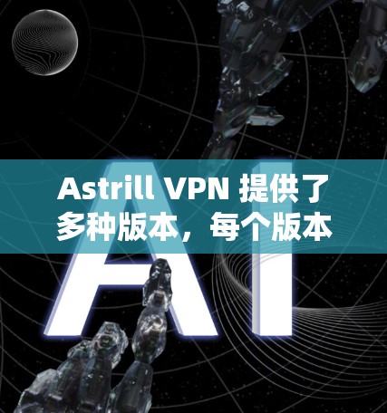 Astrill VPN 提供了多种版本，每个版本都有其独特的特点和适合的用户群体。以下是几个推荐的版本及其特点