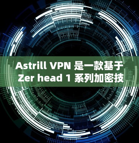 Astrill VPN 是一款基于 Zer head 1 系列加密技术的 VPN 解密工具，专为加密货币用户设计，提供高安全性和流畅的体验。以下是对其稳定性和用户体验的详细介绍