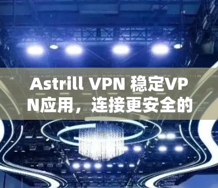 Astrill VPN 稳定VPN应用,连接更安全的网络,保障数据隐私