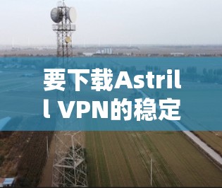 要下载Astrill VPN的稳定版客户端,您可以通过以下步骤进行操作 要下载Astrill VPN的稳定版客户端,您可以通过以下步骤进行操作