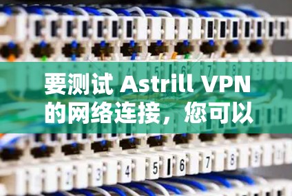 要测试 Astrill VPN 的网络连接,您可以按照以下步骤进行操作