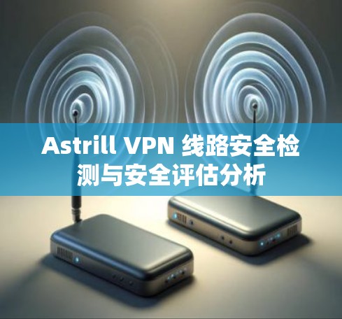 Astrill VPN 线路安全检测与安全评估分析