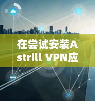 在尝试安装Astrill VPN应用程序时,以下是一些步骤和问题处理建议