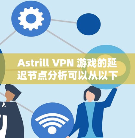Astrill VPN 游戏的延迟节点分析可以从以下几个方面进行总结和解释
