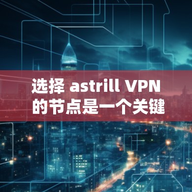 选择 astrill VPN 的节点是一个关键步骤,因为它直接影响到用户使用的网络连接和安全性。以下是一些步骤性的建议,帮助您更好地选择适合自己的节点