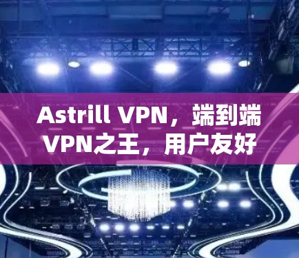 Astrill VPN，端到端VPN之王，用户友好的选择