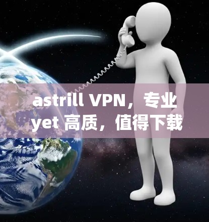 astrill VPN，专业 yet 高质，值得下载的VPN解决方案