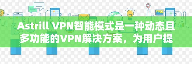 Astrill VPN智能模式是一种动态且多功能的VPN解决方案,为用户提供丰富且符合用户需求的VPN体验。以下是对该模式的主要功能及实际应用的详细说明