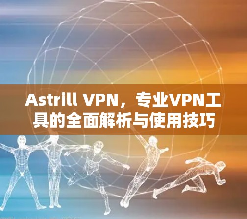 Astrill VPN,专业VPN工具的全面解析与使用技巧