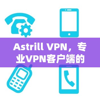 Astrill VPN,专业VPN客户端的解决方案