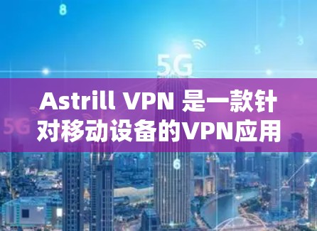 Astrill VPN 是一款针对移动设备的VPN应用，旨在提供安全、高效和丰富的功能。以下是下载 Astrill VPN 的步骤和一些关键信息