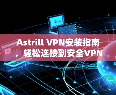 Astrill VPN安装指南,轻松连接到安全VPN