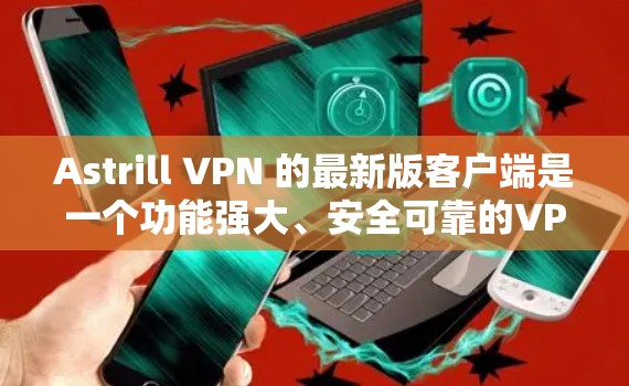 Astrill VPN 的最新版客户端是一个功能强大、安全可靠的VPN客户端软件。以下是对该软件的详细介绍