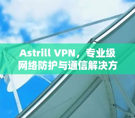 Astrill VPN,专业级网络防护与通信解决方案 Astrill VPN,专业级网络防护与通信解决方案