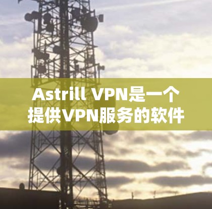 Astrill VPN是一个提供VPN服务的软件应用,旨在保护个人和敏感信息的安全。以下是下载Astrill VPN的步骤说明
