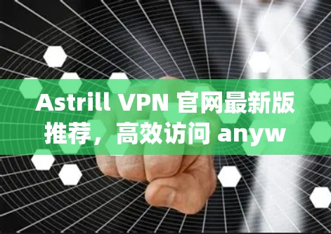 Astrill VPN 官网最新版推荐,高效访问 anywhere的VPN选择