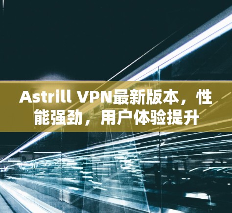 Astrill VPN最新版本,性能强劲,用户体验提升