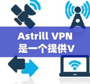Astrill VPN 是一个提供VPN服务的独立网站,旨在帮助用户在不同国家访问网络安全相关的网站。以下是一个系统化的指南,帮助您更好地使用Astrill VPN