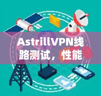AstrillVPN线路测试，性能与稳定性的全面对比