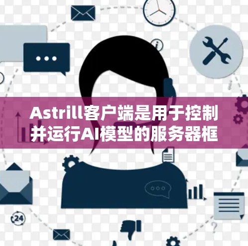 Astrill客户端是用于控制并运行AI模型的服务器框架,其配置和设置需要遵循特定的规范。以下是使用Astrill客户端进行配置的步骤和内容