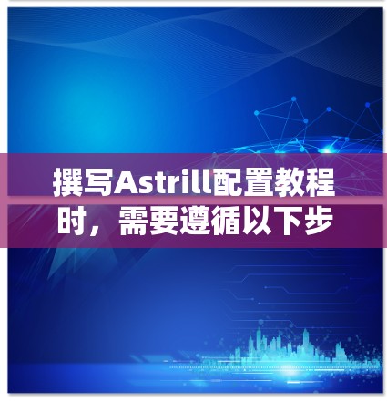 撰写Astrill配置教程时,需要遵循以下步骤,帮助用户理解和应用Astrill工具。以下是一个详细的教程指南